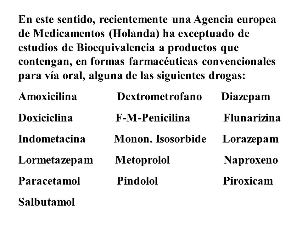 En este sentido, recientemente una Agencia europea de Medicamentos (Holanda) ha exceptuado de estudios de Bioequivalencia a productos que contengan, en formas farmacéuticas convencionales para vía oral, alguna de las siguientes drogas: