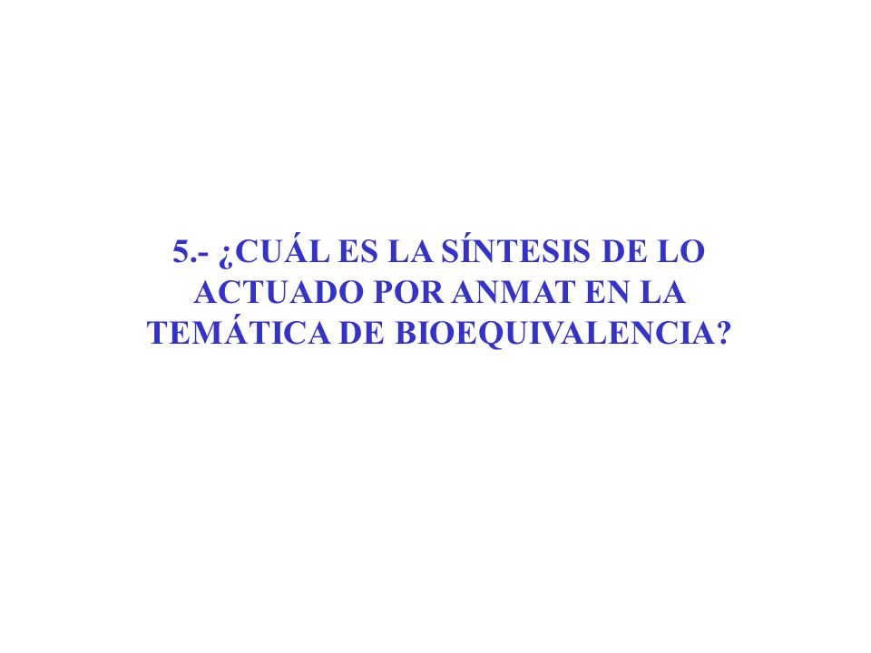 5.- ¿CUÁL ES LA SÍNTESIS DE LO ACTUADO POR ANMAT EN LA TEMÁTICA DE BIOEQUIVALENCIA