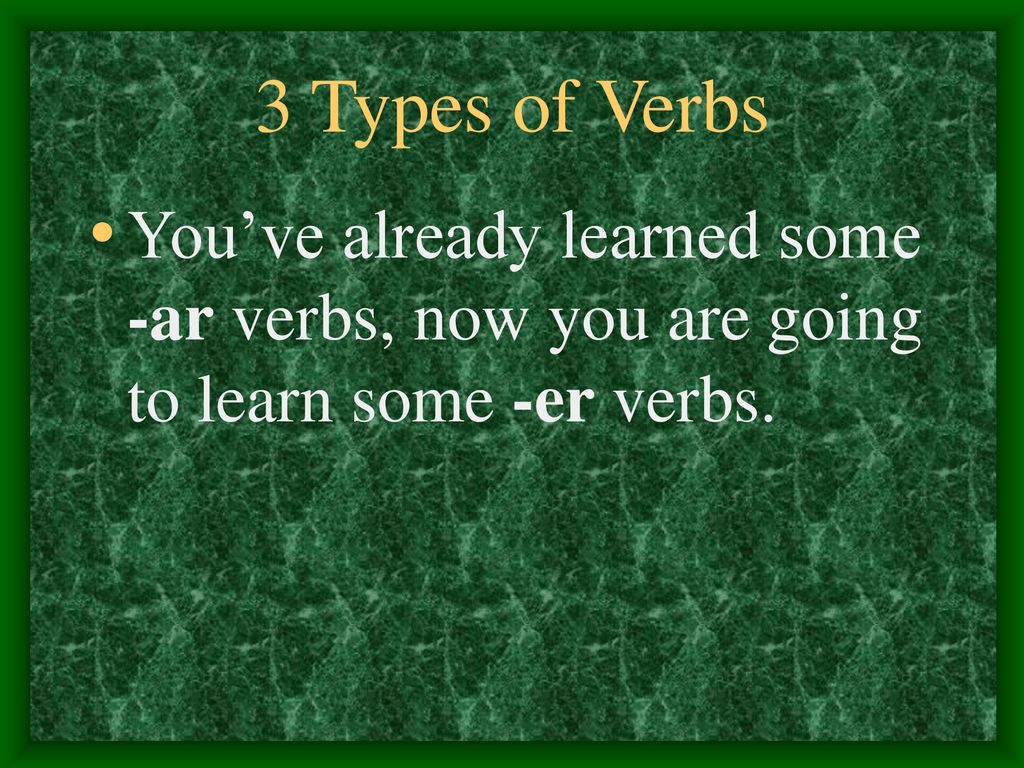 3 Types of Verbs You’ve already learned some -ar verbs, now you are going to learn some -er verbs.