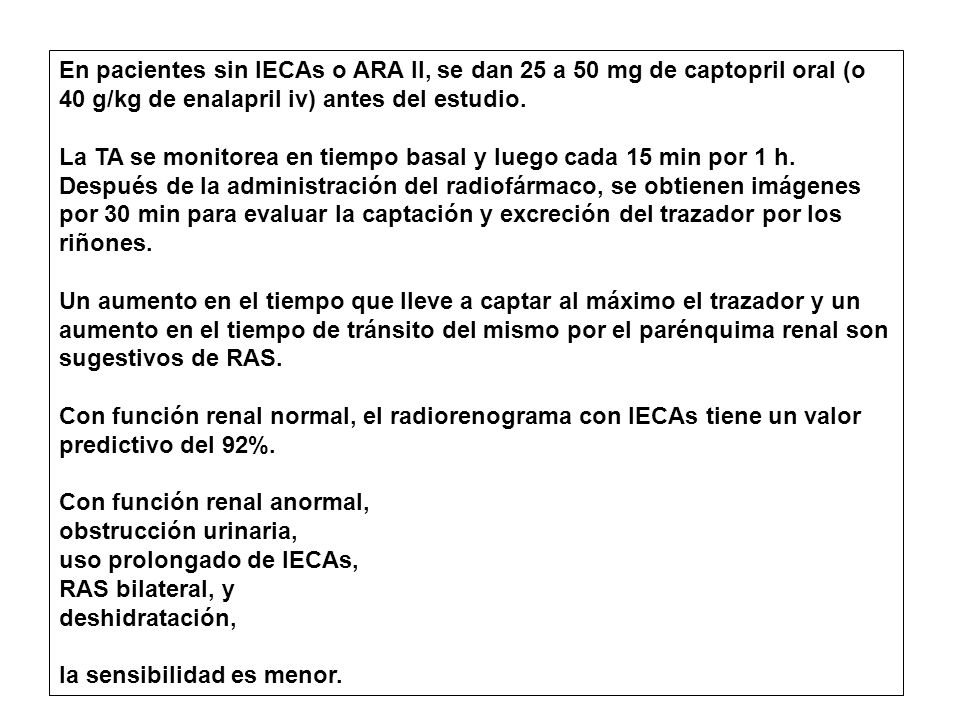 En pacientes sin IECAs o ARA II, se dan 25 a 50 mg de captopril oral (o 40 g/kg de enalapril iv) antes del estudio.