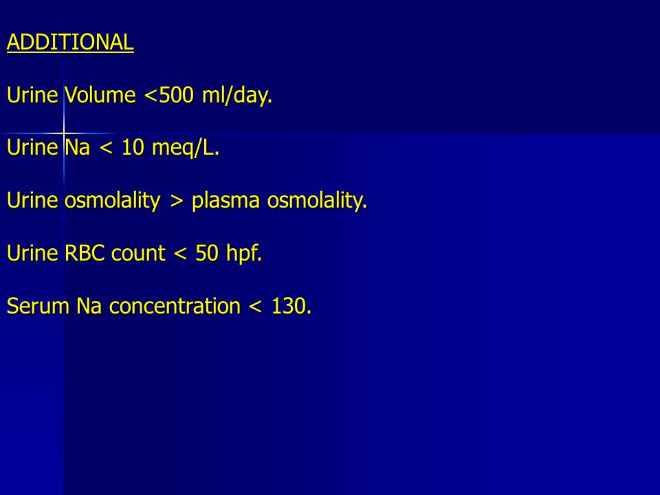 ADDITIONAL Urine Volume <500 ml/day. Urine Na < 10 meq/L. Urine osmolality > plasma osmolality. Urine RBC count < 50 hpf.