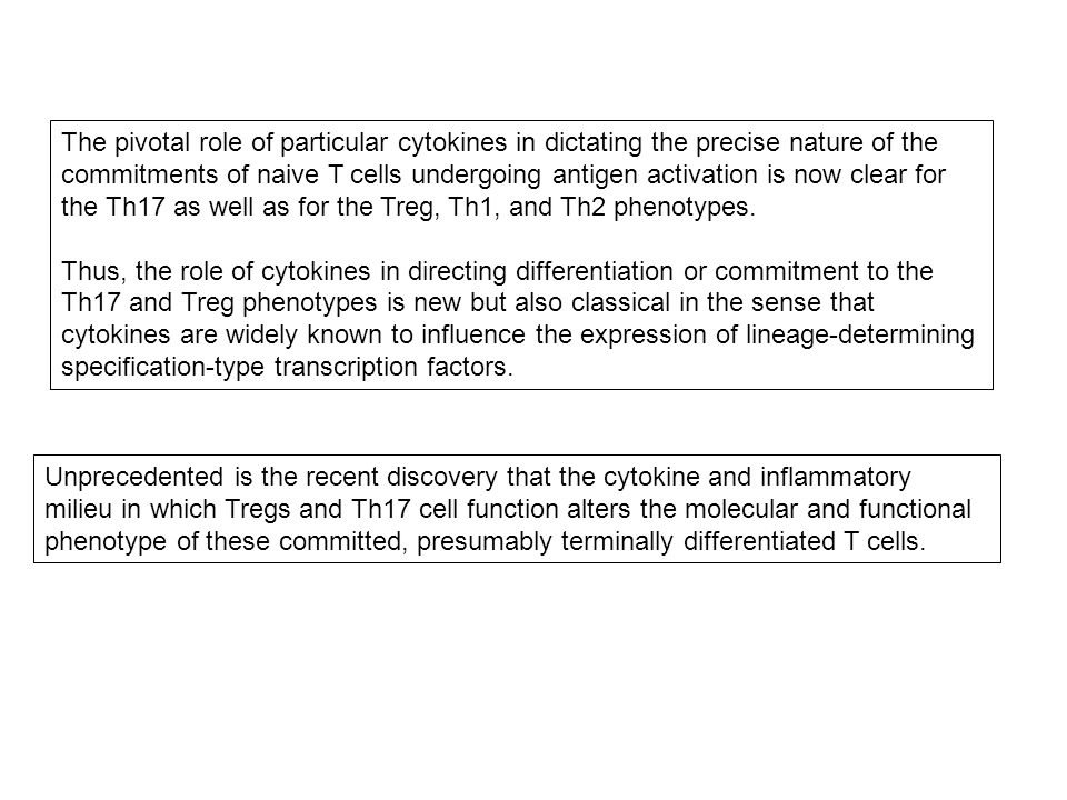 The pivotal role of particular cytokines in dictating the precise nature of the commitments of naive T cells undergoing antigen activation is now clear for the Th17 as well as for the Treg, Th1, and Th2 phenotypes.