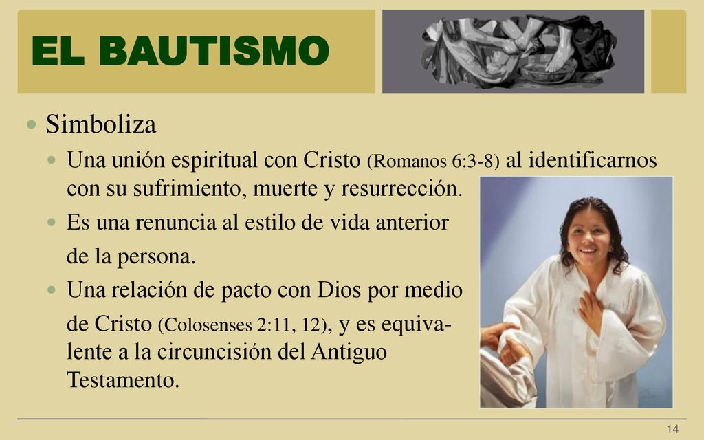 EL BAUTISMO Simboliza. Una unión espiritual con Cristo (Romanos 6:3-8) al identificarnos con su sufrimiento, muerte y resurrección.