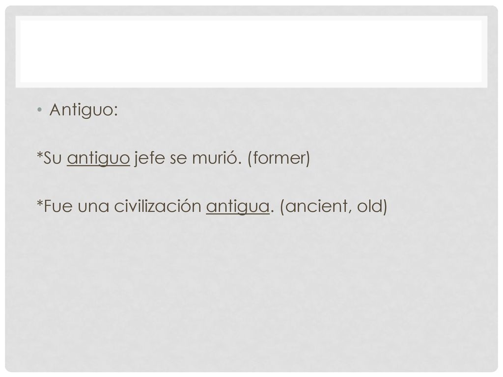 Antiguo: *Su antiguo jefe se murió. (former) *Fue una civilización antigua. (ancient, old)