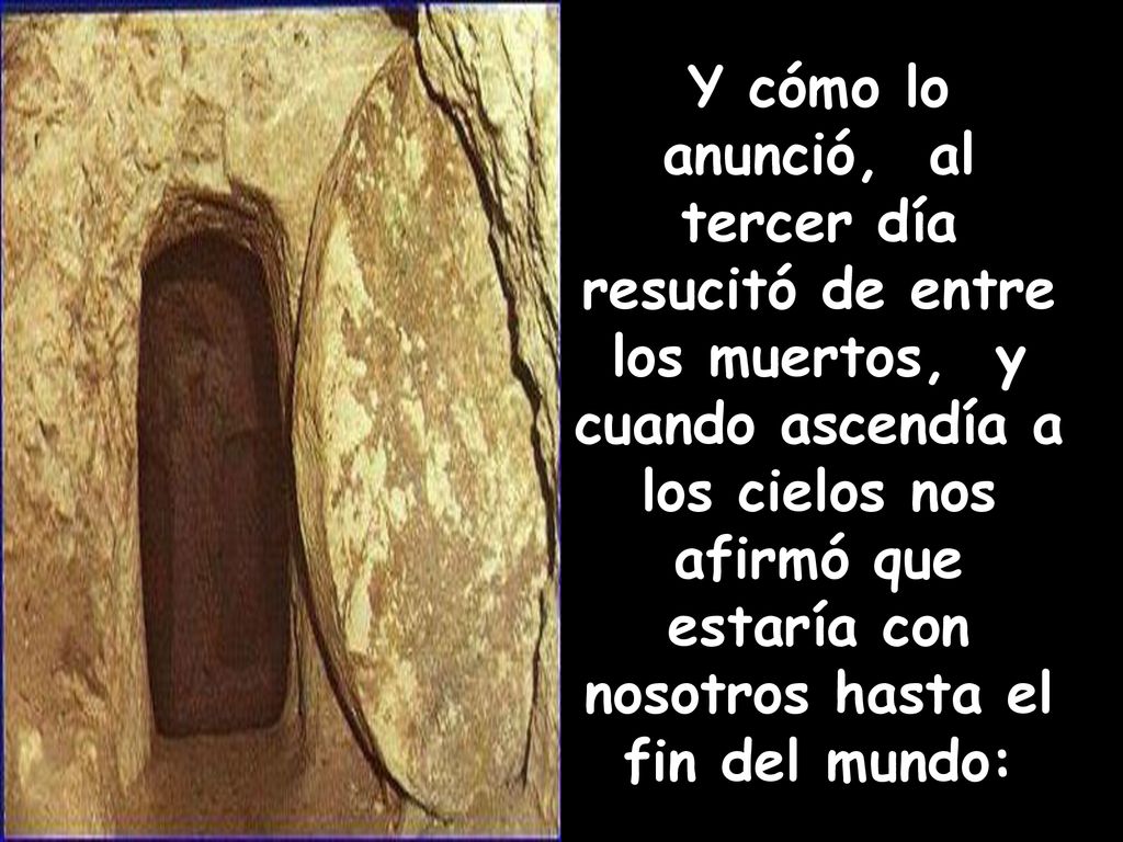 Y cómo lo anunció, al tercer día resucitó de entre los muertos, y cuando ascendía a los cielos nos afirmó que estaría con nosotros hasta el fin del mundo: