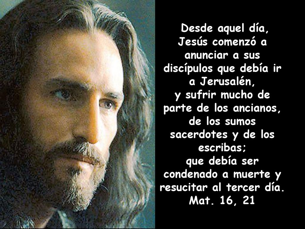 Desde aquel día, Jesús comenzó a anunciar a sus discípulos que debía ir a Jerusalén, y sufrir mucho de parte de los ancianos,