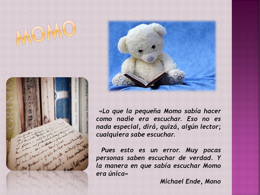 MOMO «Lo que la pequeña Momo sabía hacer como nadie era escuchar. Eso no es nada especial, dirá, quizá, algún lector; cualquiera sabe escuchar.