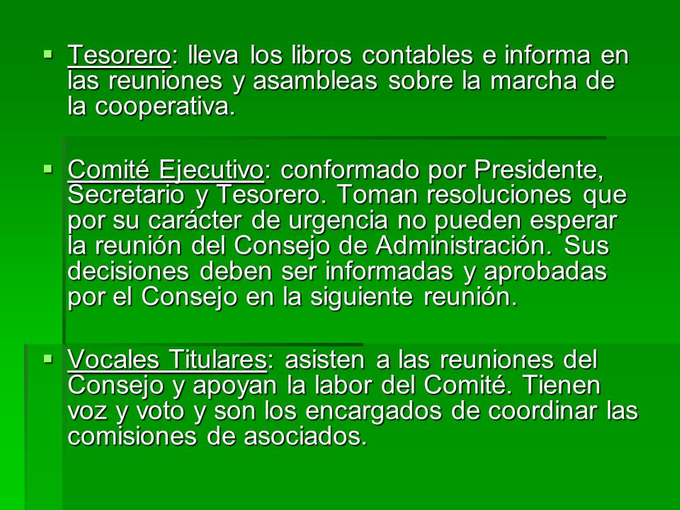 Tesorero: lleva los libros contables e informa en las reuniones y asambleas sobre la marcha de la cooperativa.