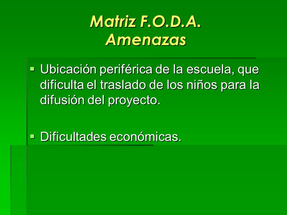 Matriz F.O.D.A. Amenazas Ubicación periférica de la escuela, que dificulta el traslado de los niños para la difusión del proyecto.