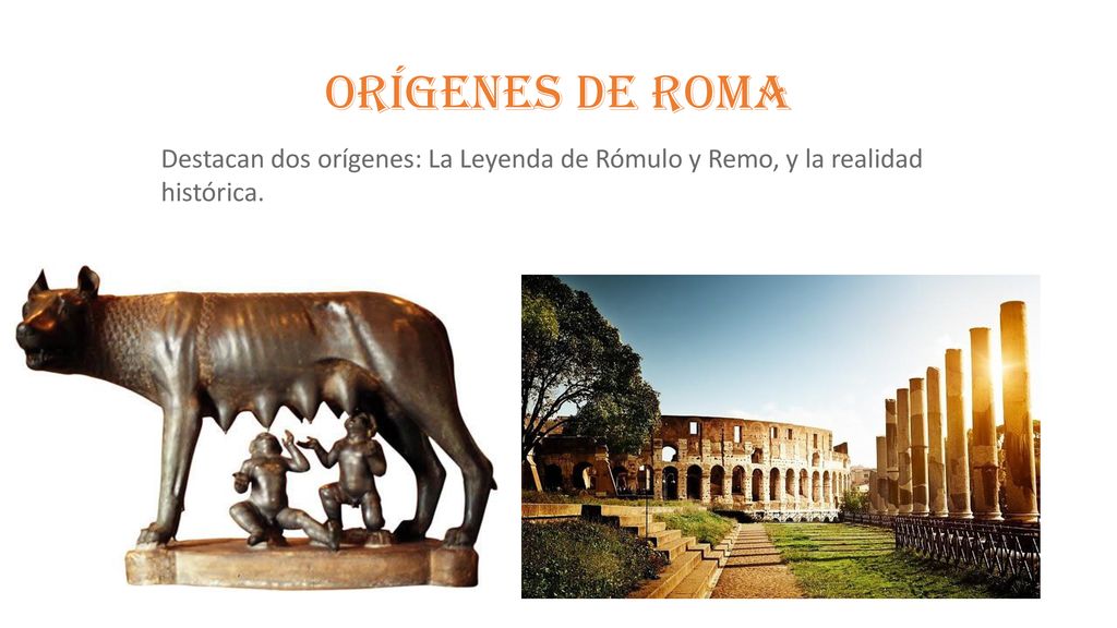 Orígenes de roma Destacan dos orígenes: La Leyenda de Rómulo y Remo, y la realidad histórica.