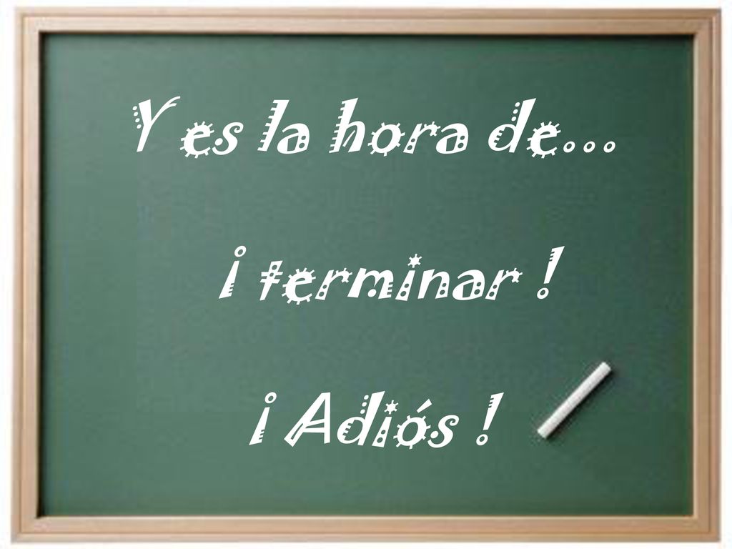 Y es la hora de... ¡ terminar ! ¡ Adiós !