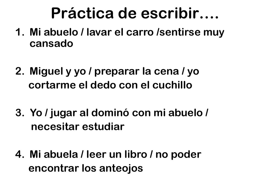 Práctica de escribir…. Mi abuelo / lavar el carro /sentirse muy cansado. Miguel y yo / preparar la cena / yo.
