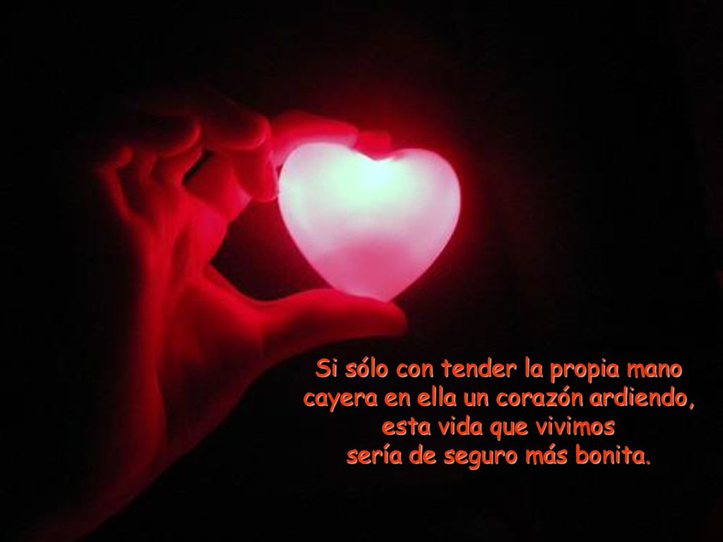 Si sólo con tender la propia mano cayera en ella un corazón ardiendo, esta vida que vivimos sería de seguro más bonita.