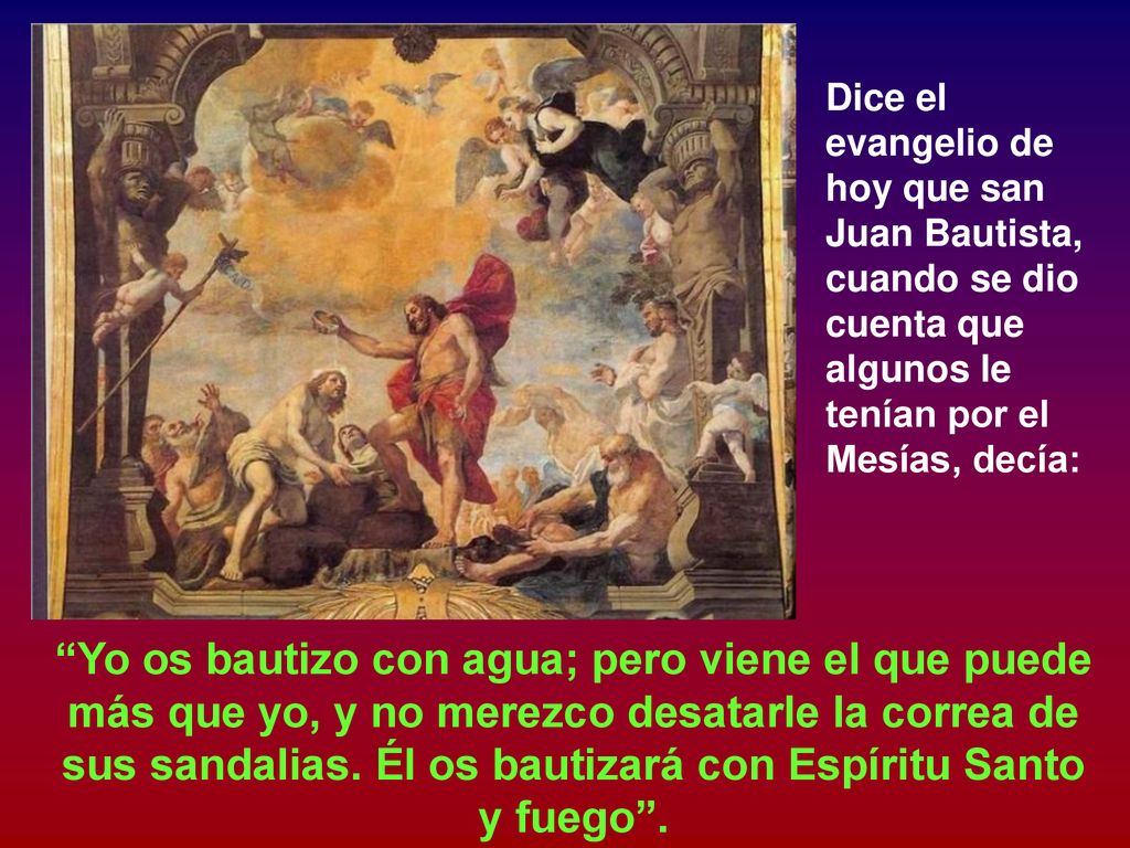 Dice el evangelio de hoy que san Juan Bautista, cuando se dio cuenta que algunos le tenían por el Mesías, decía: