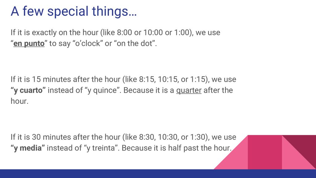 A few special things… If it is exactly on the hour (like 8:00 or 10:00 or 1:00), we use en punto to say o’clock or on the dot .