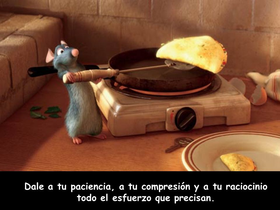 Dale a tu paciencia, a tu compresión y a tu raciocinio todo el esfuerzo que precisan.