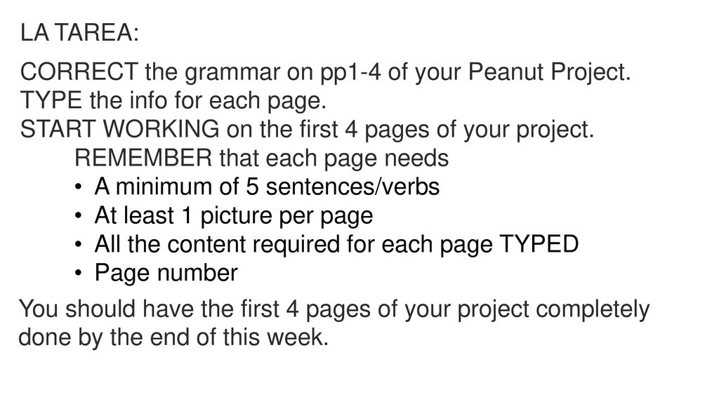 LA TAREA: CORRECT the grammar on pp1-4 of your Peanut Project. TYPE the info for each page. START WORKING on the first 4 pages of your project.