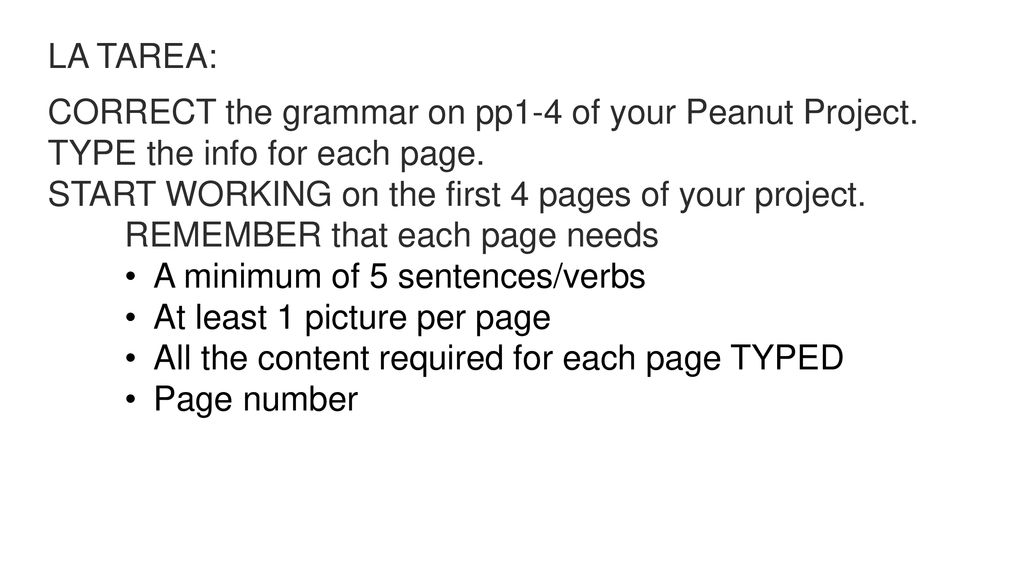LA TAREA: CORRECT the grammar on pp1-4 of your Peanut Project. TYPE the info for each page. START WORKING on the first 4 pages of your project.