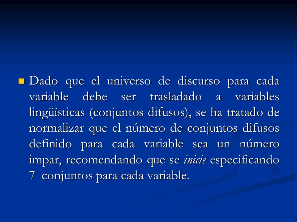 Dado que el universo de discurso para cada variable debe ser trasladado a variables lingüísticas (conjuntos difusos), se ha tratado de normalizar que el número de conjuntos difusos definido para cada variable sea un número impar, recomendando que se inicie especificando 7 conjuntos para cada variable.