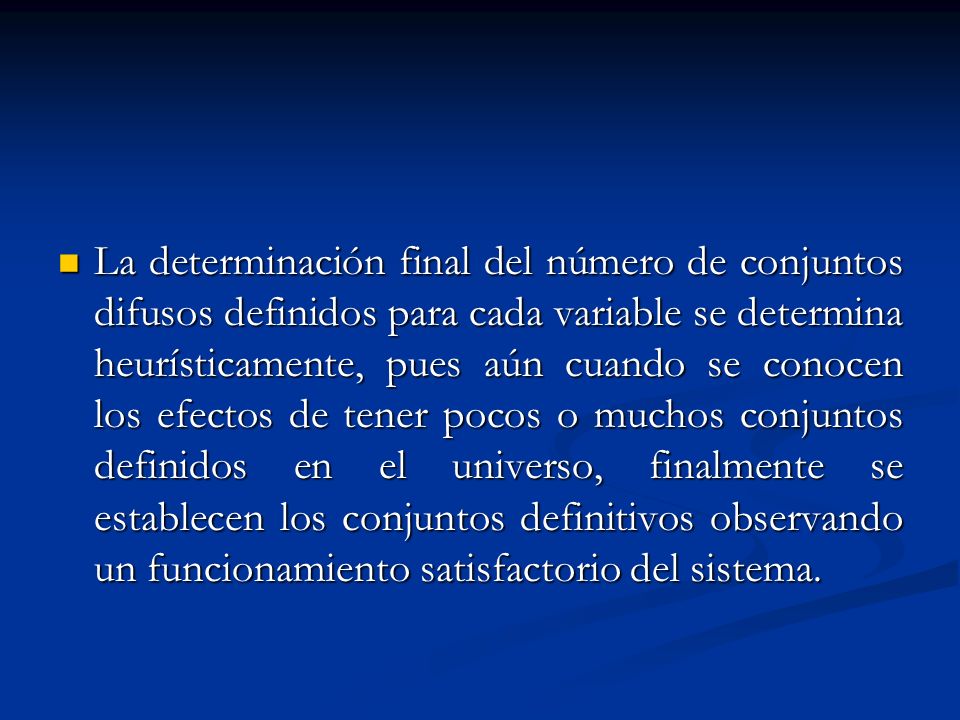 La determinación final del número de conjuntos difusos definidos para cada variable se determina heurísticamente, pues aún cuando se conocen los efectos de tener pocos o muchos conjuntos definidos en el universo, finalmente se establecen los conjuntos definitivos observando un funcionamiento satisfactorio del sistema.