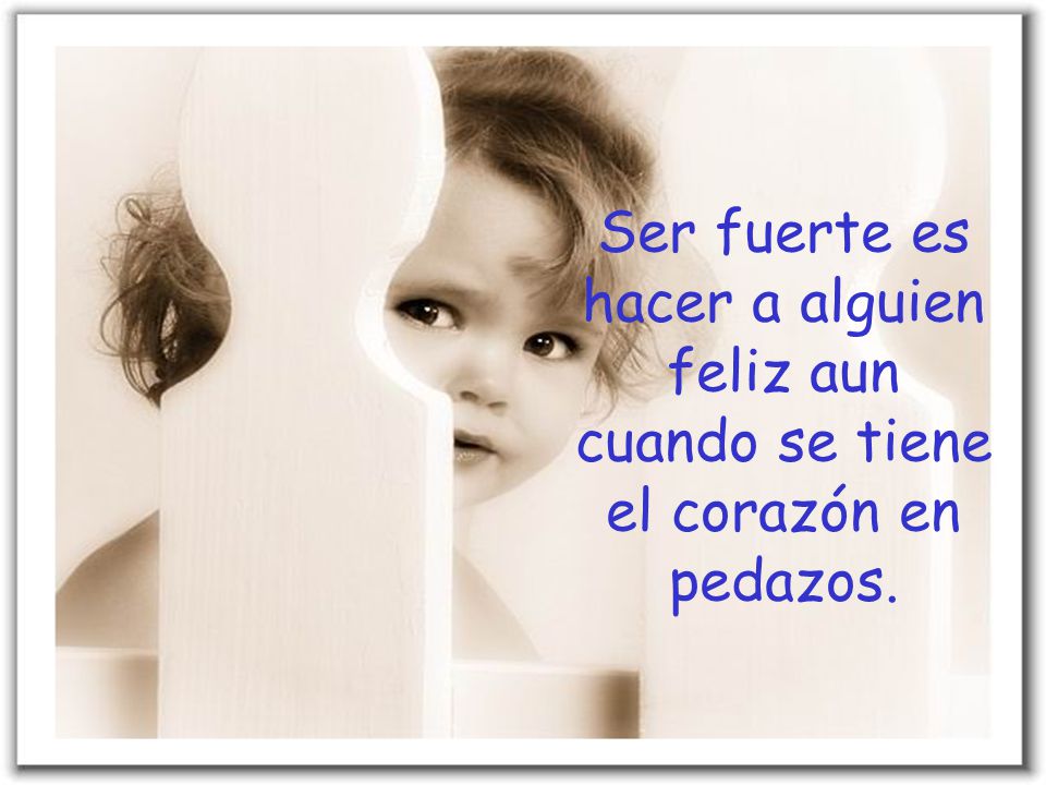 Ser fuerte es hacer a alguien feliz aun cuando se tiene el corazón en pedazos.
