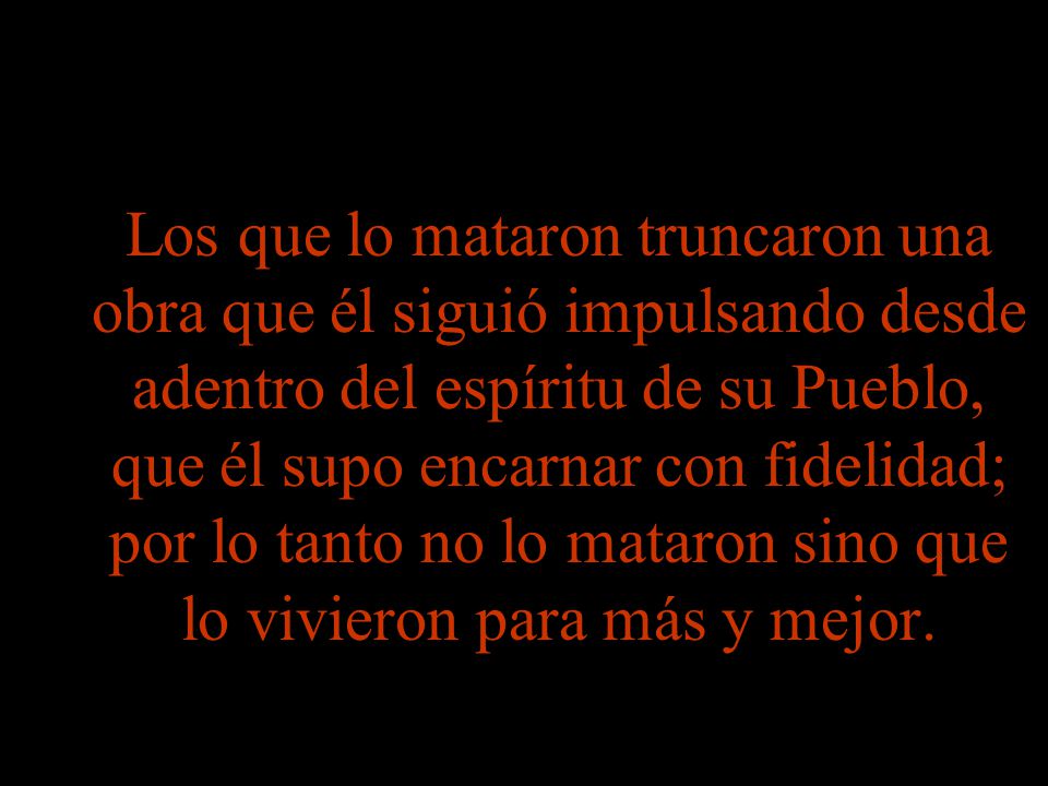 Los que lo mataron truncaron una obra que él siguió impulsando desde adentro del espíritu de su Pueblo, que él supo encarnar con fidelidad; por lo tanto no lo mataron sino que lo vivieron para más y mejor.