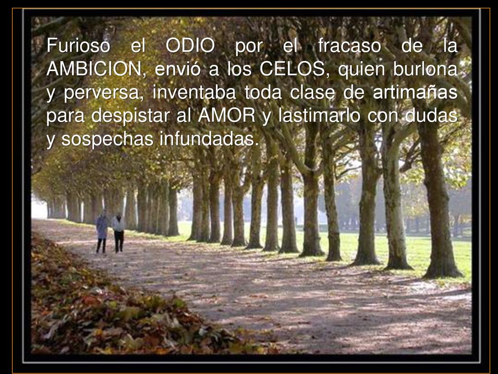 Furioso el ODIO por el fracaso de la AMBICION, envió a los CELOS, quien burlona y perversa, inventaba toda clase de artimañas para despistar al AMOR y lastimarlo con dudas y sospechas infundadas.