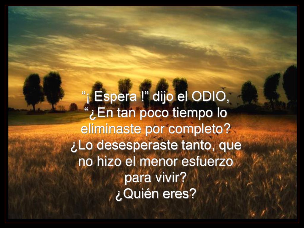¡ Espera ! dijo el ODIO, ¿En tan poco tiempo lo eliminaste por completo ¿Lo desesperaste tanto, que no hizo el menor esfuerzo para vivir