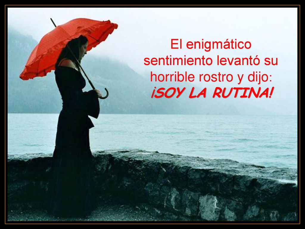 El enigmático sentimiento levantó su horrible rostro y dijo: ¡SOY LA RUTINA!