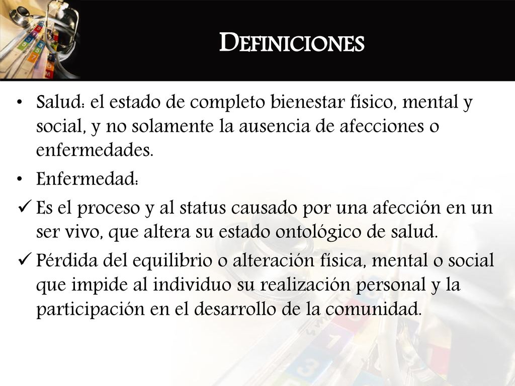 Definiciones Salud: el estado de completo bienestar físico, mental y social, y no solamente la ausencia de afecciones o enfermedades.