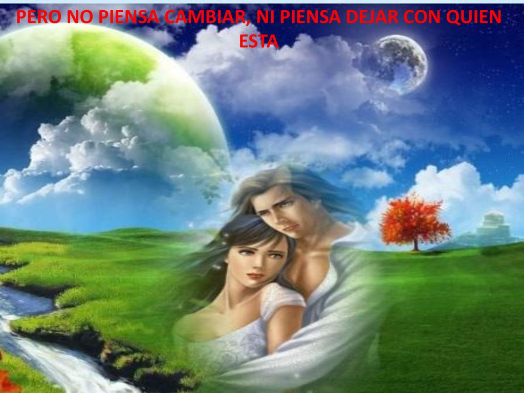 PERO NO PIENSA CAMBIAR, NI PIENSA DEJAR CON QUIEN ESTA