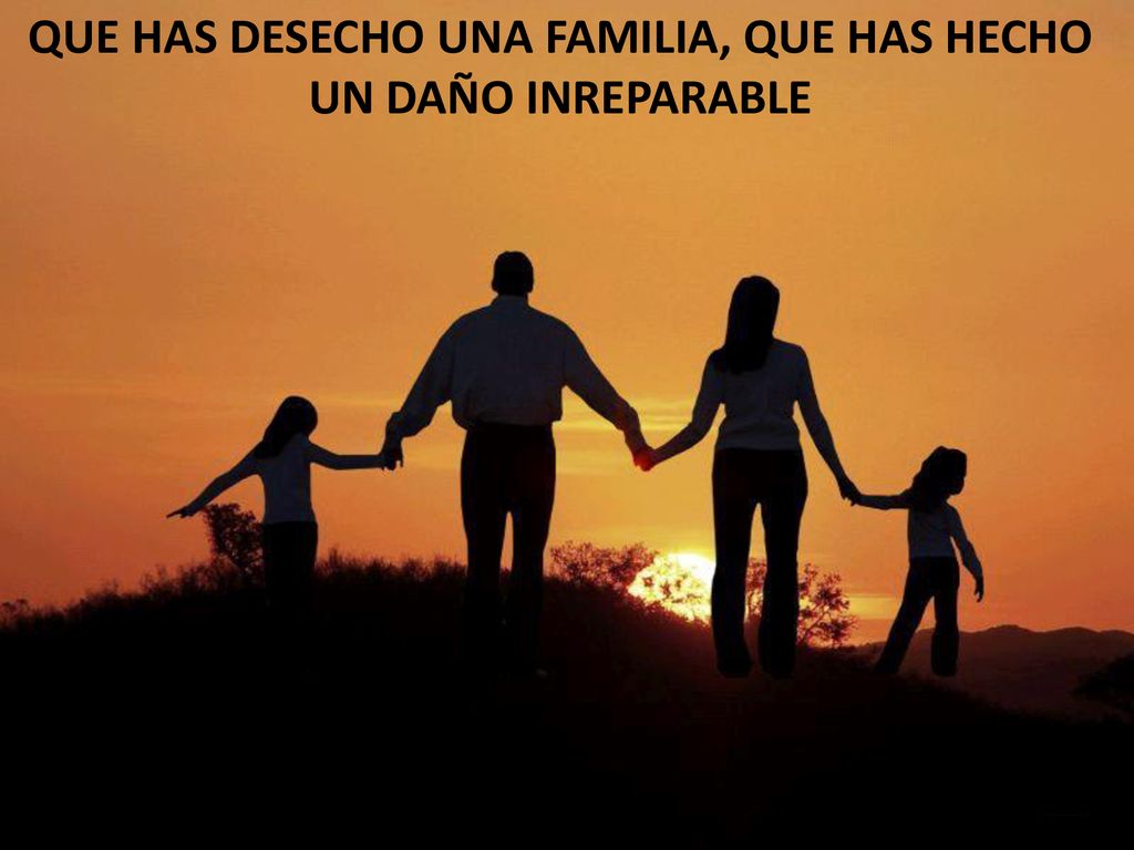 QUE HAS DESECHO UNA FAMILIA, QUE HAS HECHO UN DAÑO INREPARABLE