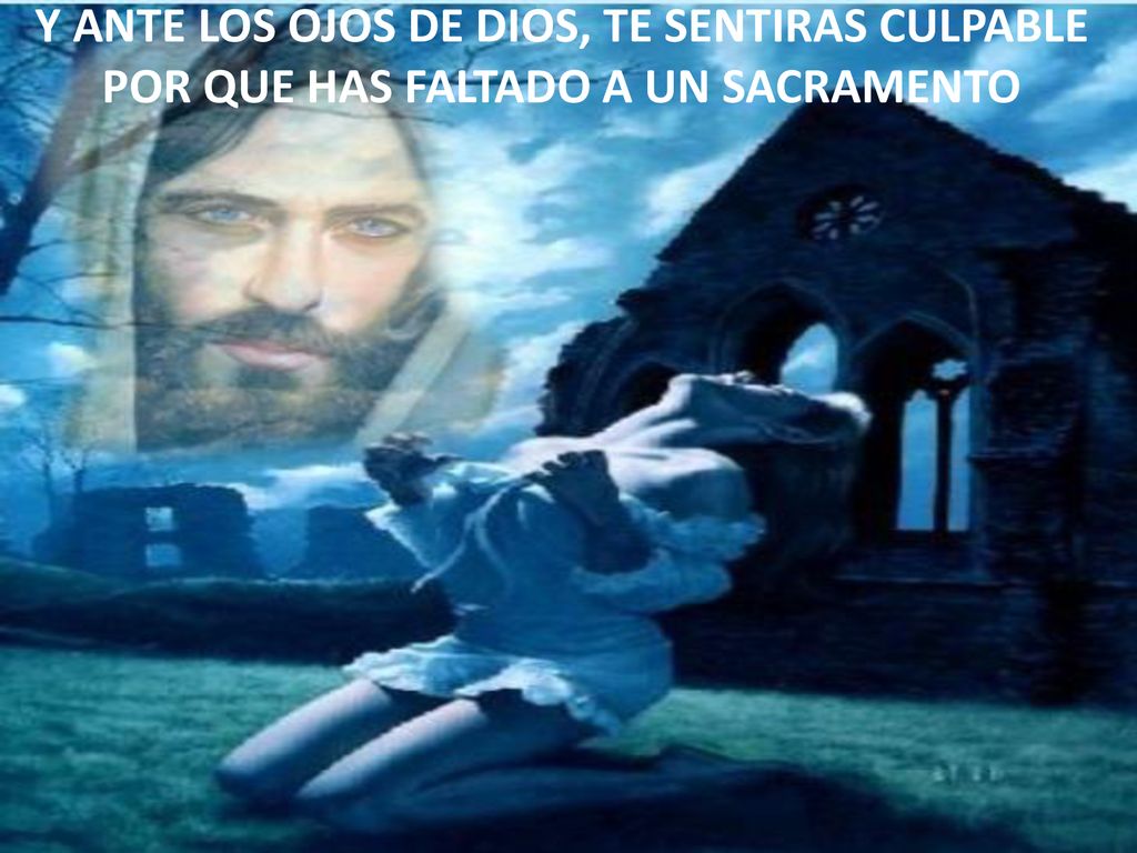 Y ANTE LOS OJOS DE DIOS, TE SENTIRAS CULPABLE POR QUE HAS FALTADO A UN SACRAMENTO