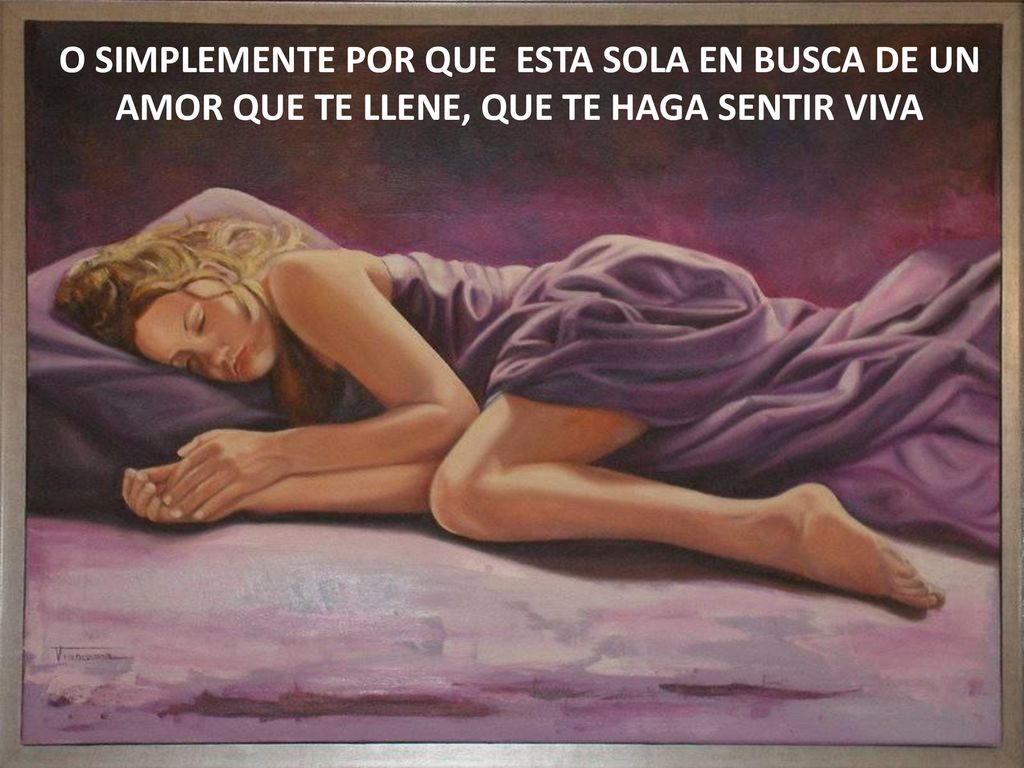 O SIMPLEMENTE POR QUE ESTA SOLA EN BUSCA DE UN AMOR QUE TE LLENE, QUE TE HAGA SENTIR VIVA