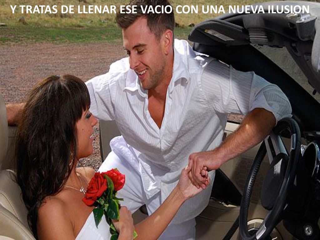 Y TRATAS DE LLENAR ESE VACIO CON UNA NUEVA ILUSION