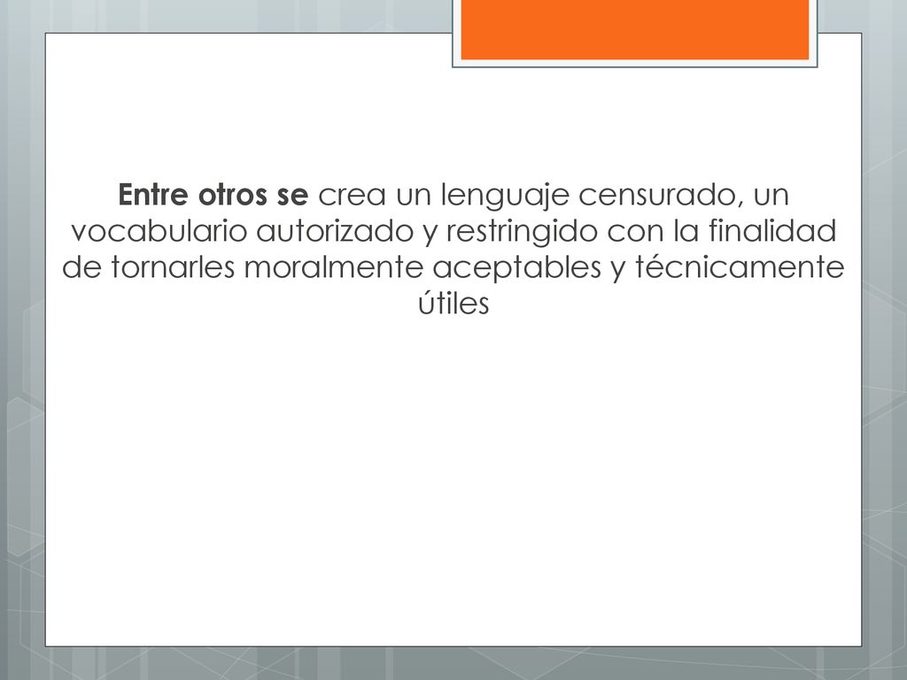 Entre otros se crea un lenguaje censurado, un vocabulario autorizado y restringido con la finalidad de tornarles moralmente aceptables y técnicamente útiles