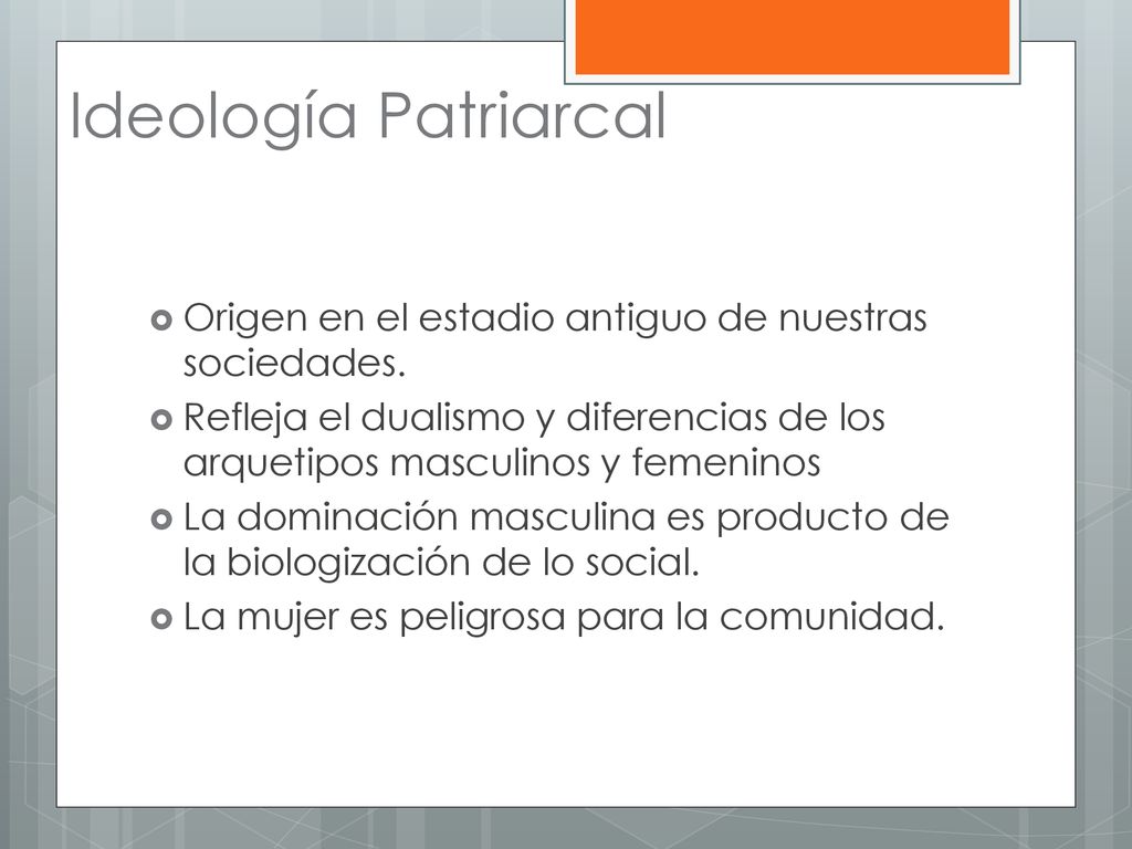 Ideología Patriarcal Origen en el estadio antiguo de nuestras sociedades. Refleja el dualismo y diferencias de los arquetipos masculinos y femeninos.