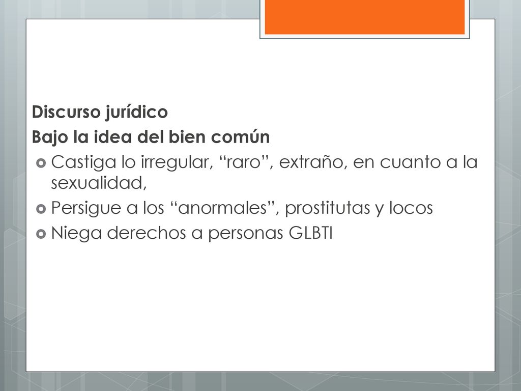 Discurso jurídico Bajo la idea del bien común. Castiga lo irregular, raro , extraño, en cuanto a la sexualidad,