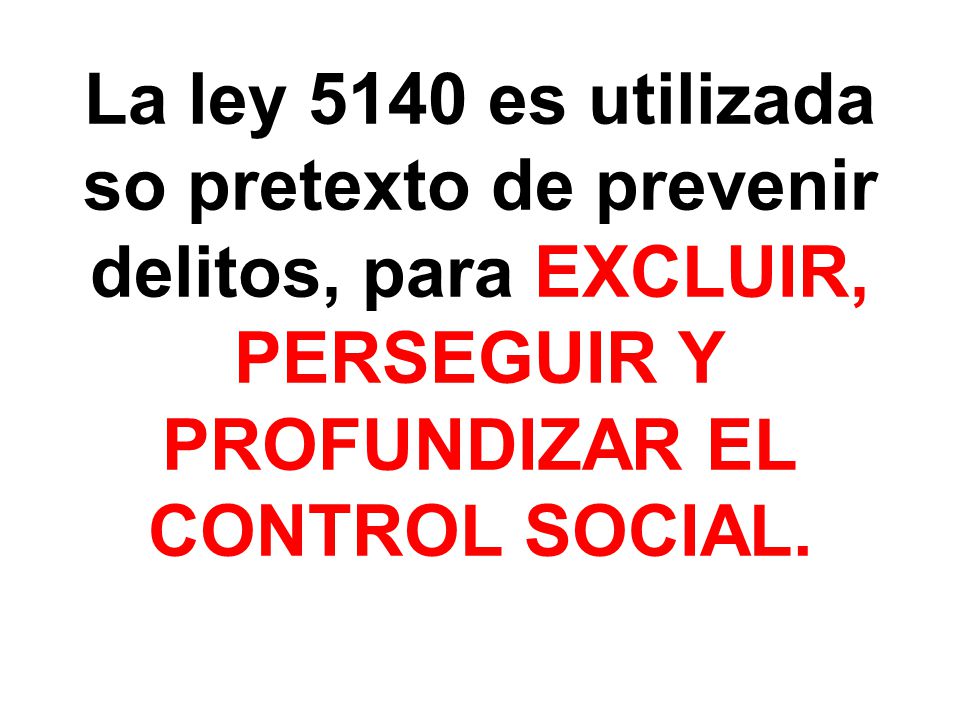 La ley 5140 es utilizada so pretexto de prevenir delitos, para EXCLUIR, PERSEGUIR Y PROFUNDIZAR EL CONTROL SOCIAL.