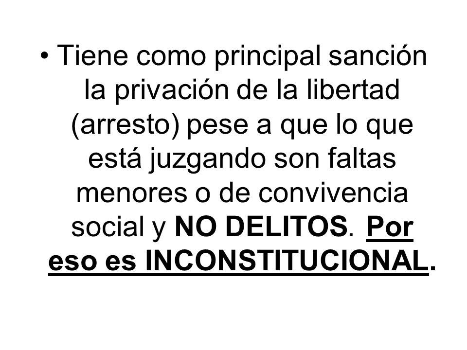 Tiene como principal sanción la privación de la libertad (arresto) pese a que lo que está juzgando son faltas menores o de convivencia social y NO DELITOS.