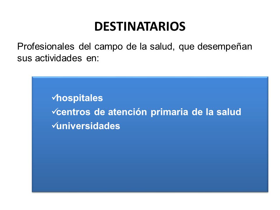 DESTINATARIOS Profesionales del campo de la salud, que desempeñan sus actividades en: hospitales. centros de atención primaria de la salud.