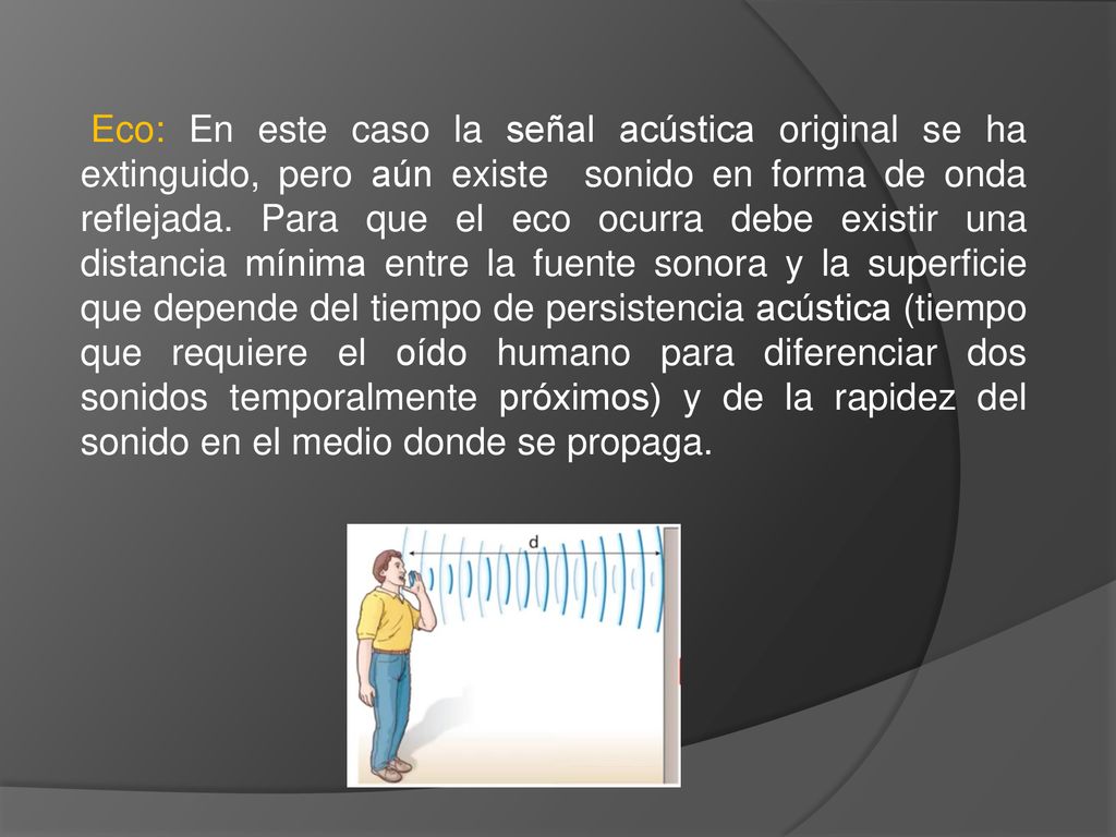 Eco: En este caso la señal acústica original se ha extinguido, pero aún existe sonido en forma de onda reflejada.