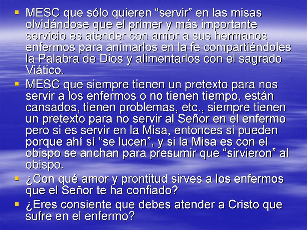 MESC que sólo quieren servir en las misas olvidándose que el primer y más importante servicio es atender con amor a sus hermanos enfermos para animarlos en la fe compartiéndoles la Palabra de Dios y alimentarlos con el sagrado Viático.