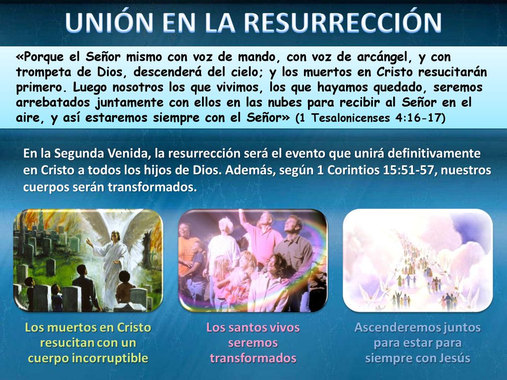 «Porque el Señor mismo con voz de mando, con voz de arcángel, y con trompeta de Dios, descenderá del cielo; y los muertos en Cristo resucitarán primero. Luego nosotros los que vivimos, los que hayamos quedado, seremos arrebatados juntamente con ellos en las nubes para recibir al Señor en el aire, y así estaremos siempre con el Señor» (1 Tesalonicenses 4:16-17)