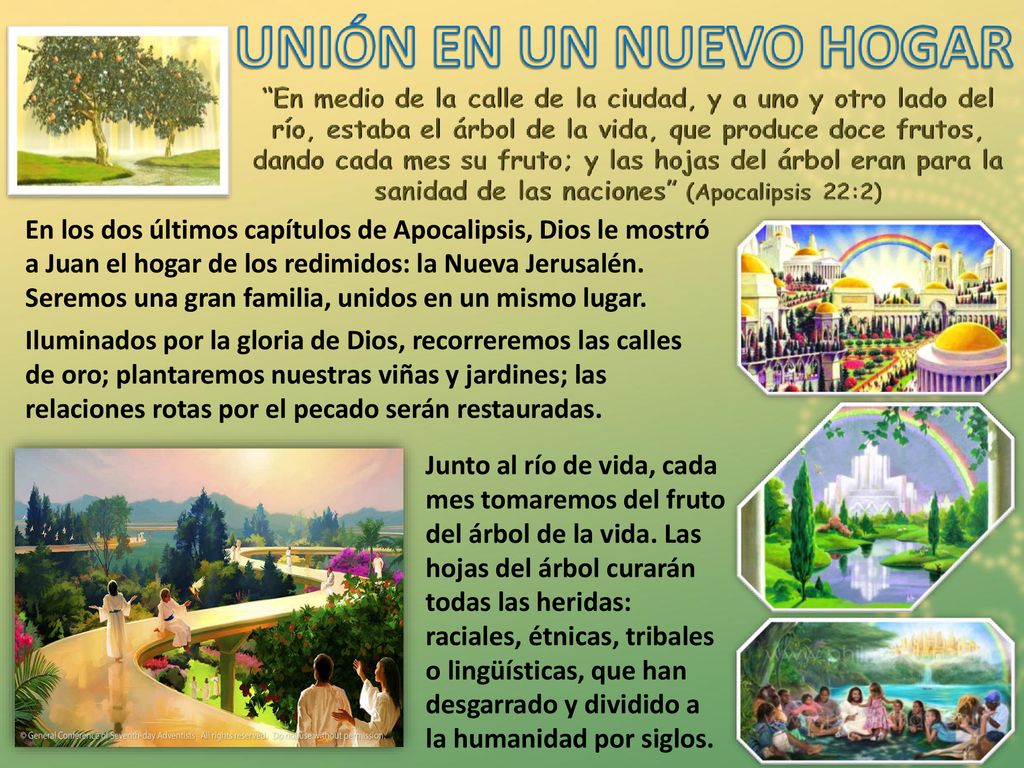 En los dos últimos capítulos de Apocalipsis, Dios le mostró a Juan el hogar de los redimidos: la Nueva Jerusalén. Seremos una gran familia, unidos en un mismo lugar.