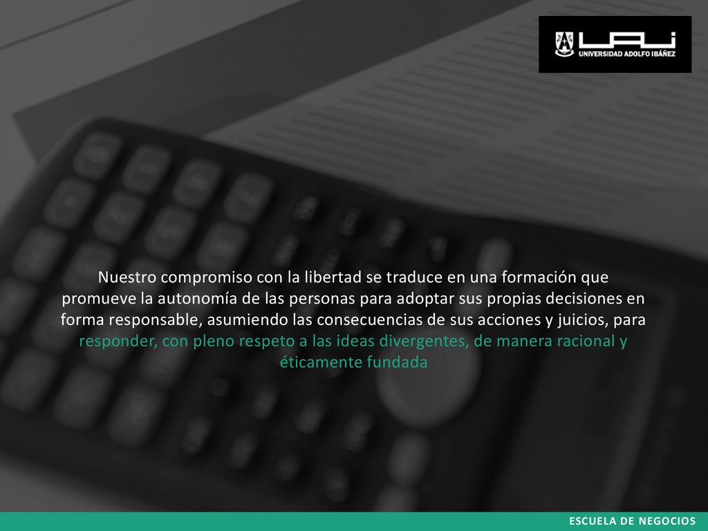 Nuestro compromiso con la libertad se traduce en una formación que promueve la autonomía de las personas para adoptar sus propias decisiones en forma responsable, asumiendo las consecuencias de sus acciones y juicios, para responder, con pleno respeto a las ideas divergentes, de manera racional y éticamente fundada