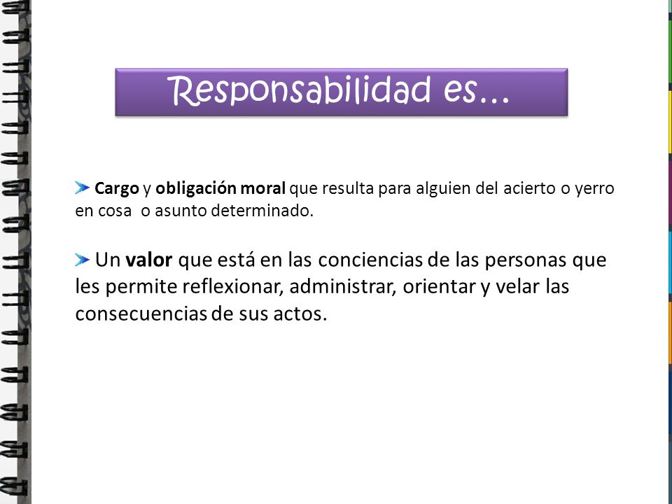 Responsabilidad es… Cargo y obligación moral que resulta para alguien del acierto o yerro en cosa o asunto determinado.