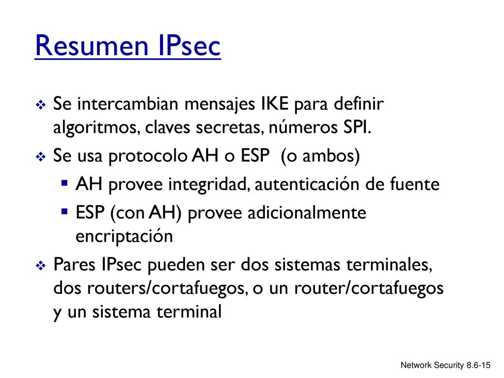 Resumen IPsec Se intercambian mensajes IKE para definir algoritmos, claves secretas, números SPI. Se usa protocolo AH o ESP (o ambos)