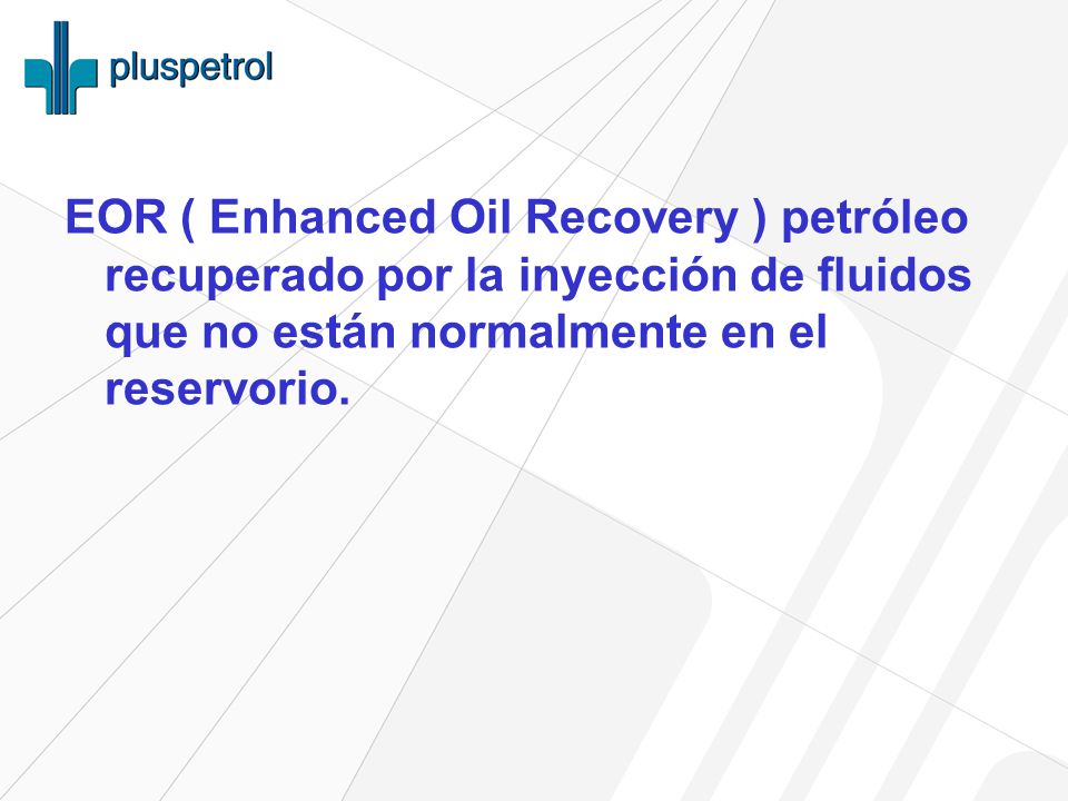 EOR ( Enhanced Oil Recovery ) petróleo recuperado por la inyección de fluidos que no están normalmente en el reservorio.