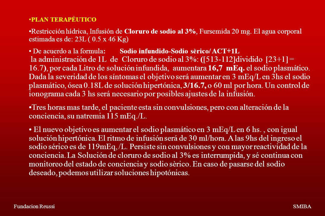 PLAN TERAPÉUTICO Restricción hídrica, Infusión de Cloruro de sodio al 3%, Fursemida 20 mg. El agua corporal estimada es de: 23L ( 0.5 x 46 Kg)